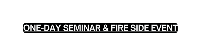 ONE DAY SEMINAR FIRE SIDE EVENT